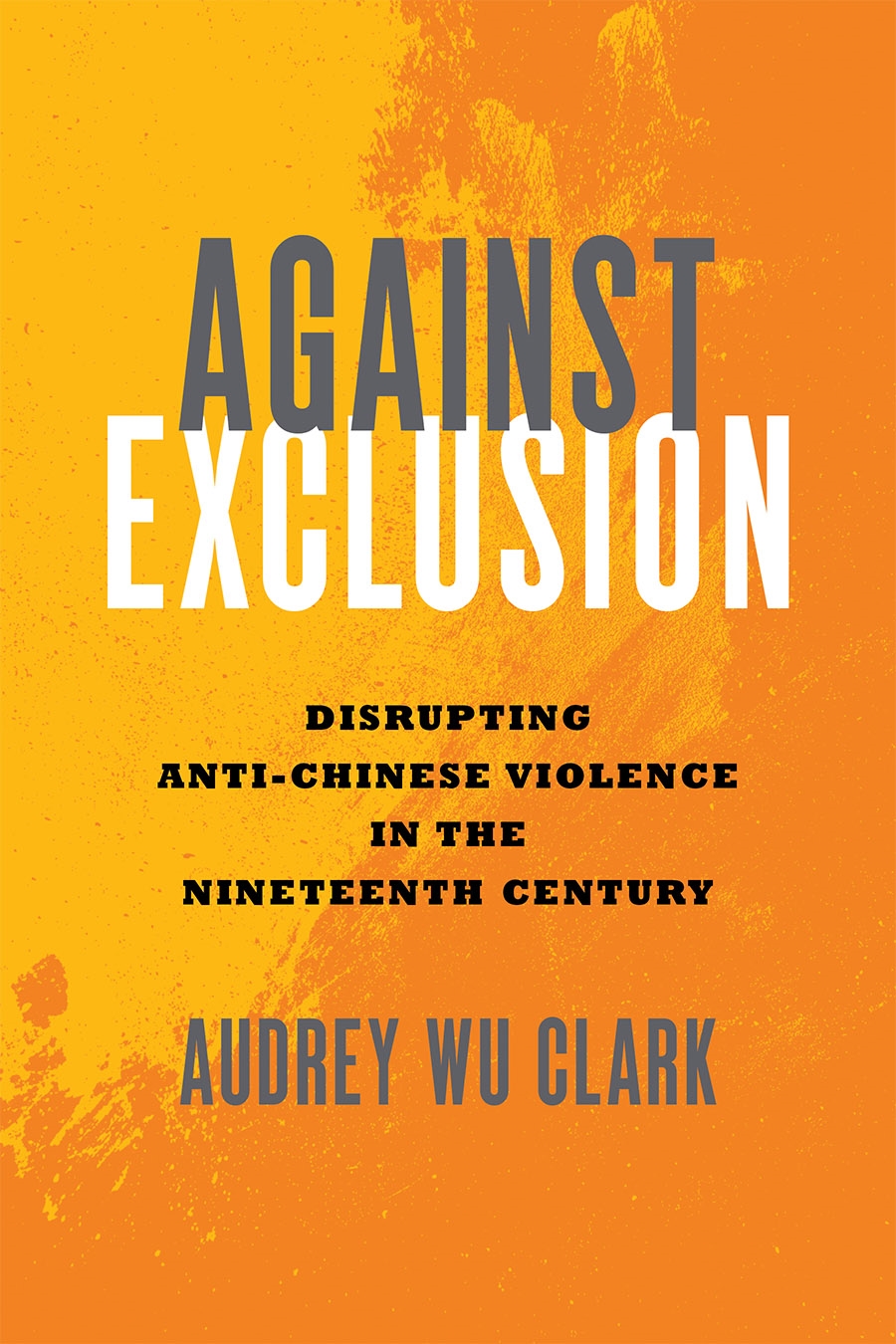Front cover of Against Exclusion: Disrupting Anti-Chinese Violence in the Nineteenth Century by Audrey Wu Clark, featuring the book's title and subtitle against an orange-yellow background.