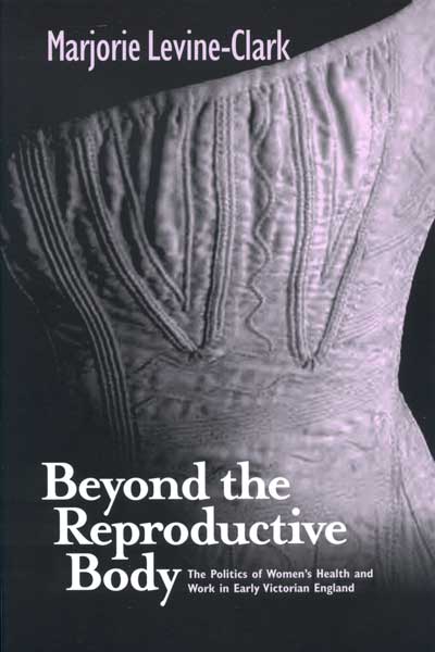 Beyond the Reproductive Body: The Politics of Women’s Health and Work in Early Victorian England cover