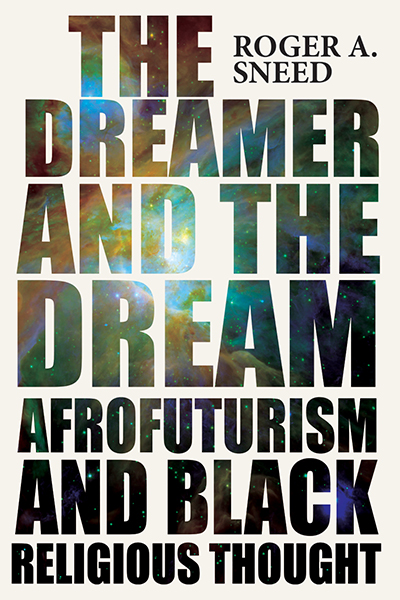Front cover of The Dreamer and the Dream: Afrofuturism and Black Religious Thought, by Roger A. Sneed, with the title in very large letters and a photo of bright stars in outer space showing through the letters.