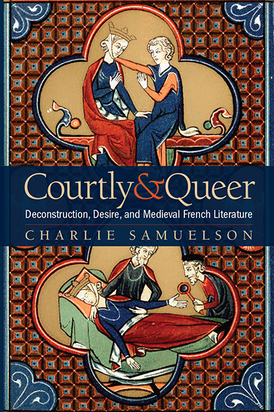 Courtly and Queer: Deconstruction, Desire, and Medieval French Literature, by Charlie Samuelson, featuring illustrations of Cligés and Fenice in love and on a sickbed, from a thirteenth-century manuscript.